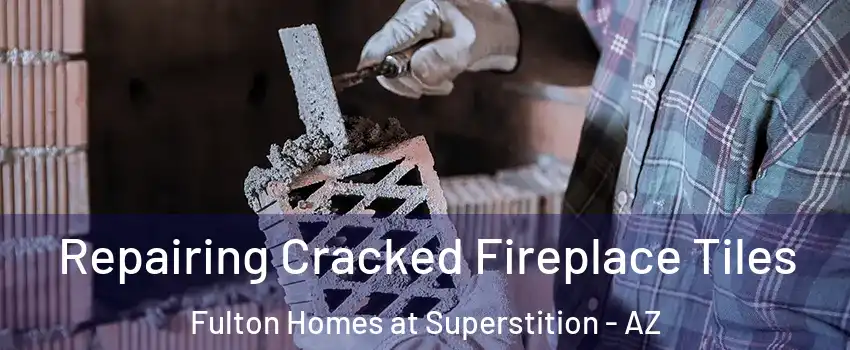 Repairing Cracked Fireplace Tiles Fulton Homes at Superstition - AZ