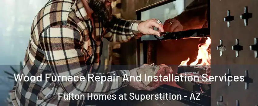 Wood Furnace Repair And Installation Services Fulton Homes at Superstition - AZ