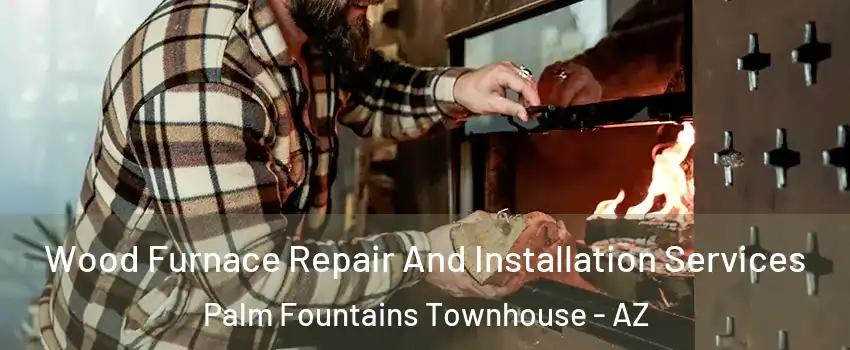 Wood Furnace Repair And Installation Services Palm Fountains Townhouse - AZ